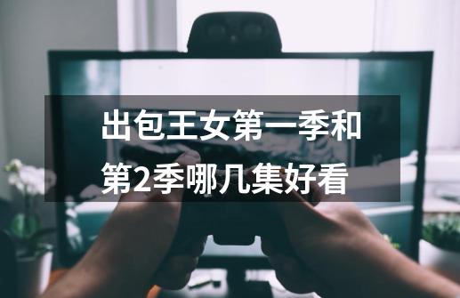 出包王女第一季和第2季哪几集好看-第1张-游戏信息-龙启网