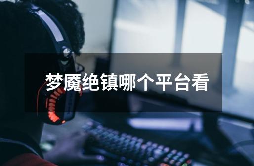 梦魇绝镇哪个平台看-第1张-游戏信息-龙启网