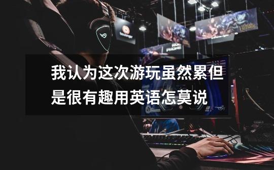 我认为这次游玩虽然累但是很有趣用英语怎莫说-第1张-游戏信息-龙启网