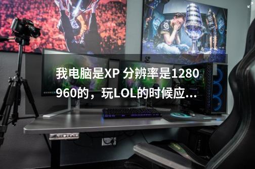 我电脑是XP 分辨率是1280*960的，玩LOL的时候应该设置多少分辨率才正好，并且不会卡-第1张-游戏信息-龙启网
