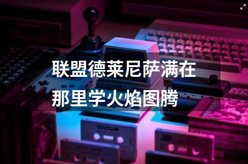联盟德莱尼萨满在那里学火焰图腾-第1张-游戏信息-龙启网