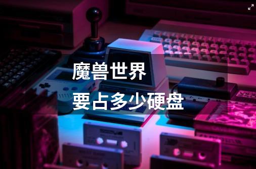 魔兽世界  要占多少硬盘-第1张-游戏信息-龙启网