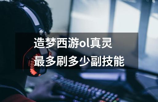造梦西游ol真灵最多刷多少副技能-第1张-游戏信息-龙启网