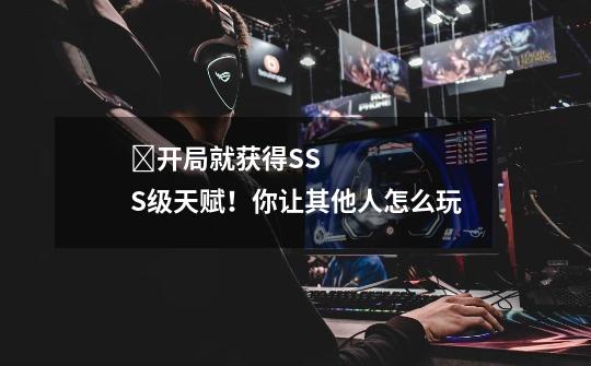 开局就获得SSS级天赋!你让其他人怎么玩-第1张-游戏信息-龙启网