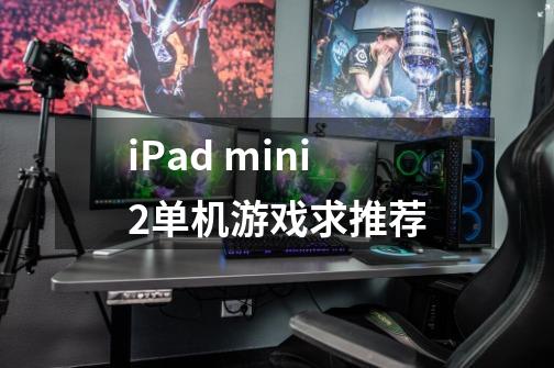iPad mini2单机游戏求推荐-第1张-游戏信息-龙启网