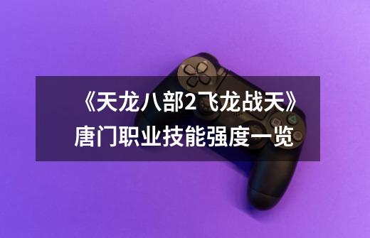 《天龙八部2飞龙战天》唐门职业技能强度一览-第1张-游戏信息-龙启网