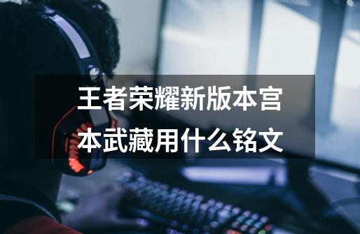 王者荣耀新版本宫本武藏用什么铭文-第1张-游戏信息-龙启网