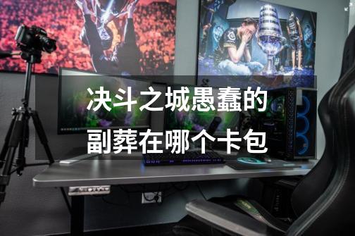 决斗之城愚蠢的副葬在哪个卡包-第1张-游戏信息-龙启网