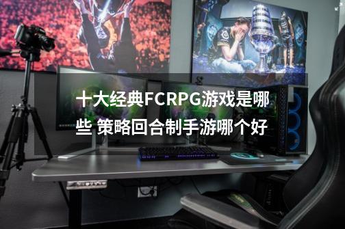 十大经典FCRPG游戏是哪些 策略回合制手游哪个好-第1张-游戏信息-龙启网
