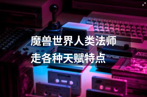 魔兽世界人类法师走各种天赋特点-第1张-游戏信息-龙启网