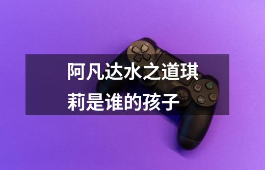 阿凡达水之道琪莉是谁的孩子-第1张-游戏信息-龙启网