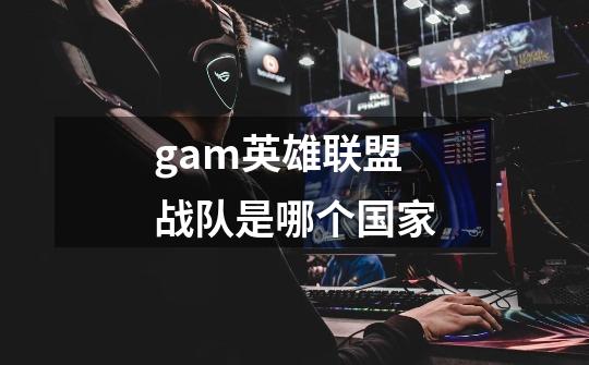 gam英雄联盟战队是哪个国家-第1张-游戏信息-龙启网