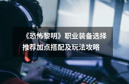 《恐怖黎明》职业装备选择推荐加点搭配及玩法攻略-第1张-游戏信息-龙启网