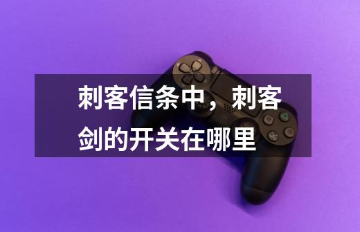 刺客信条中,刺客剑的开关在哪里-第1张-游戏信息-龙启网