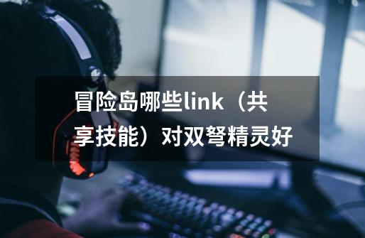 冒险岛哪些link(共享技能)对双弩精灵好-第1张-游戏信息-龙启网