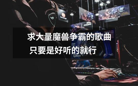 求大量魔兽争霸的歌曲 只要是好听的就行-第1张-游戏信息-龙启网