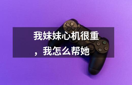 我妹妹心机很重,我怎么帮她-第1张-游戏信息-龙启网