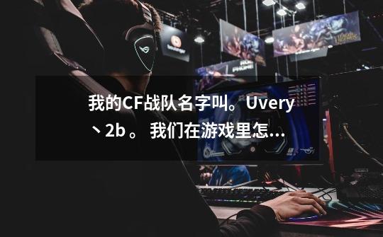 我的CF战队名字叫。U.very丶2b 。 我们在游戏里怎么取名字要统一点的名字,要英文的加符号也没有事 谁来帮-第1张-游戏信息-龙启网