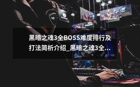 黑暗之魂3全BOSS难度排行及打法简析介绍_黑暗之魂3全BOSS难度排行及打法简析是什么-第1张-游戏信息-龙启网