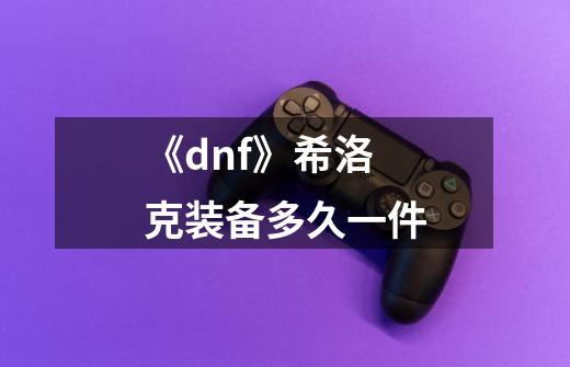 《dnf》希洛克装备多久一件-第1张-游戏信息-龙启网