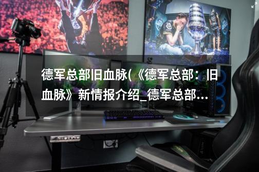 德军总部旧血脉(《德军总部:旧血脉》新情报介绍_德军总部旧血脉(《德军总部:旧血脉》新情报是什么-第1张-游戏信息-龙启网