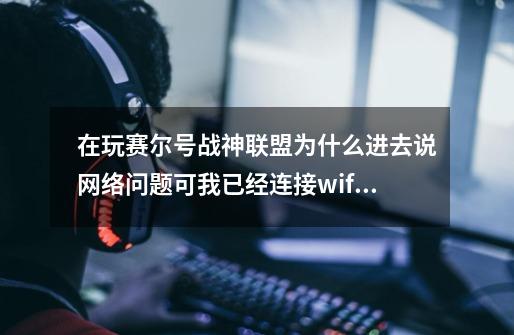 在玩赛尔号战神联盟为什么进去说网络问题可我已经连接wifi了-第1张-游戏信息-龙启网