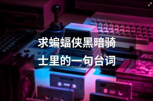 求蝙蝠侠黑暗骑士里的一句台词-第1张-游戏信息-龙启网