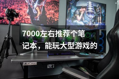 7000左右推荐个笔记本,能玩大型游戏的-第1张-游戏信息-龙启网