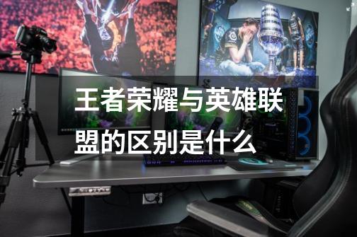 王者荣耀与英雄联盟的区别是什么-第1张-游戏信息-龙启网