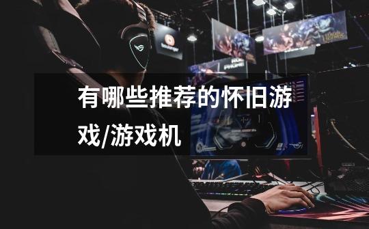 有哪些推荐的怀旧游戏/游戏机-第1张-游戏信息-龙启网