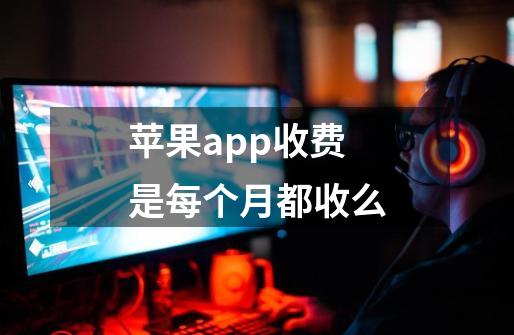 苹果app收费是每个月都收么-第1张-游戏信息-龙启网