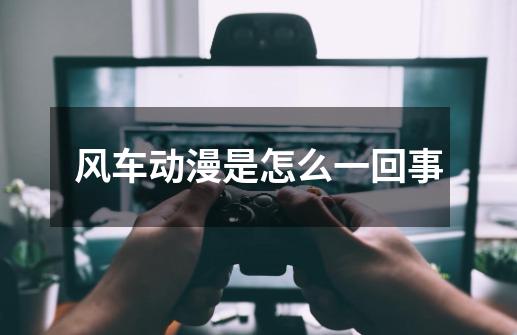 风车动漫是怎么一回事-第1张-游戏信息-龙启网