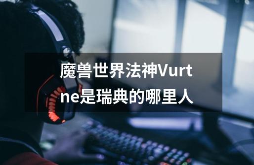 魔兽世界法神Vurtne是瑞典的哪里人-第1张-游戏信息-龙启网