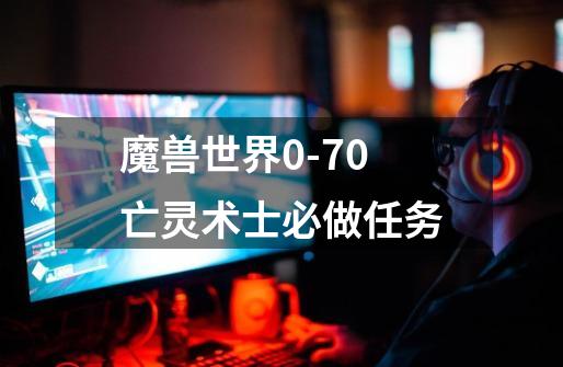 魔兽世界0-70亡灵术士必做任务-第1张-游戏信息-龙启网