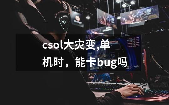 csol大灾变,单机时，能卡bug吗-第1张-游戏信息-龙启网