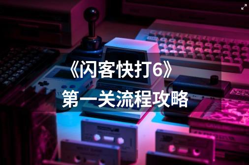 《闪客快打6》第一关流程攻略-第1张-游戏信息-龙启网