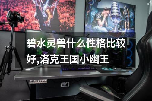 碧水灵兽什么性格比较好,洛克王国小幽王-第1张-游戏信息-龙启网