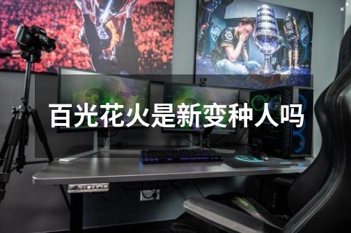 百光花火是新变种人吗-第1张-游戏信息-龙启网