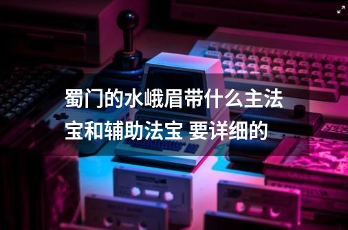 蜀门的水峨眉带什么主法宝和辅助法宝 要详细的-第1张-游戏信息-龙启网
