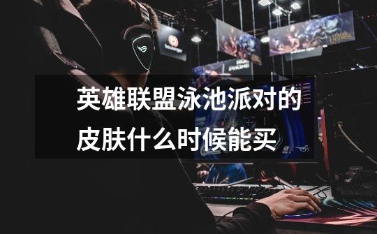 英雄联盟泳池派对的皮肤什么时候能买-第1张-游戏信息-龙启网