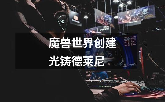 魔兽世界创建光铸德莱尼-第1张-游戏信息-龙启网