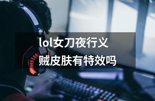 lol女刀夜行义贼皮肤有特效吗-第1张-游戏信息-龙启网
