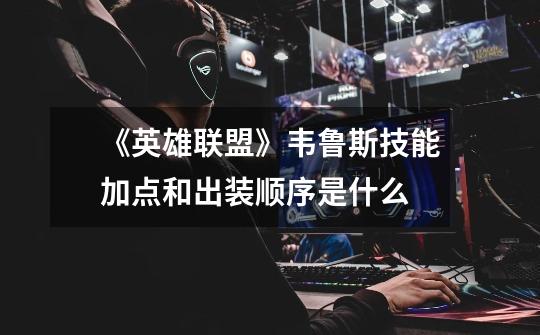 《英雄联盟》韦鲁斯技能加点和出装顺序是什么-第1张-游戏信息-龙启网