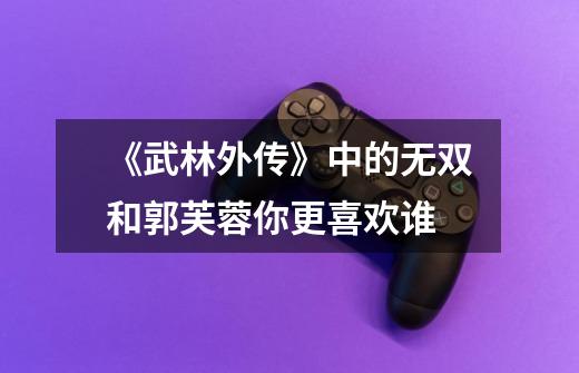 《武林外传》中的无双和郭芙蓉你更喜欢谁-第1张-游戏信息-龙启网