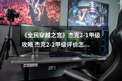 《全民穿越之宫》杰克2-1甲级攻略 杰克2-2甲级评价怎么获得-第1张-游戏信息-龙启网
