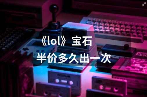 《lol》宝石半价多久出一次-第1张-游戏信息-龙启网
