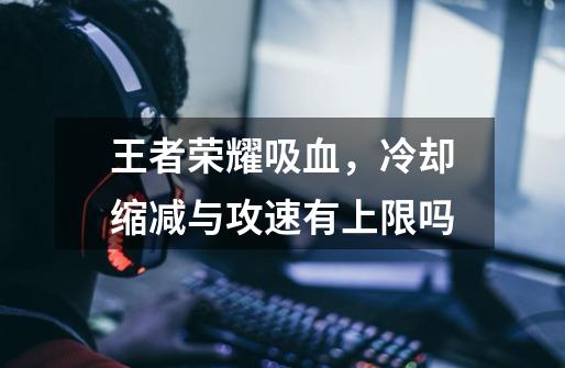王者荣耀吸血,冷却缩减与攻速有上限吗-第1张-游戏信息-龙启网
