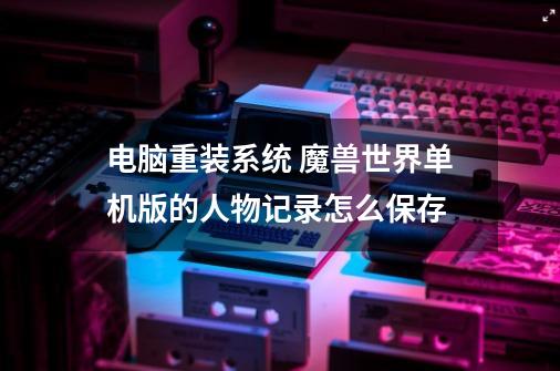 电脑重装系统 魔兽世界单机版的人物记录怎么保存-第1张-游戏信息-龙启网