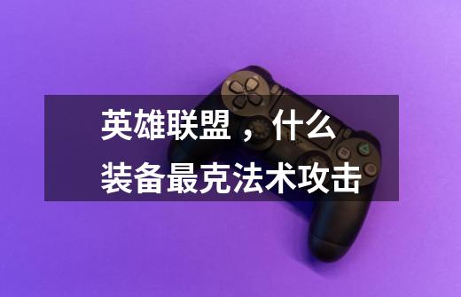 英雄联盟 ，什么装备最克法术攻击-第1张-游戏信息-龙启网