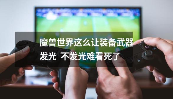 魔兽世界这么让装备武器发光  不发光难看死了-第1张-游戏信息-龙启网